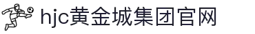 HJC黄金城·集团(中国区)唯一官方网站